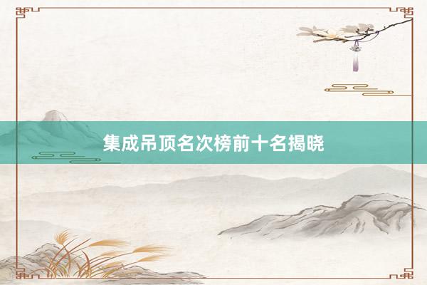 集成吊顶名次榜前十名揭晓