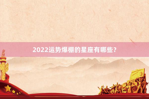 2022运势爆棚的星座有哪些？
