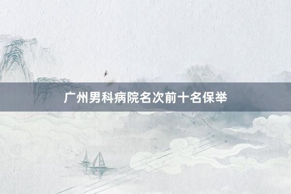 广州男科病院名次前十名保举