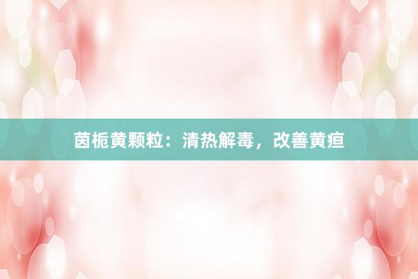 茵栀黄颗粒：清热解毒，改善黄疸